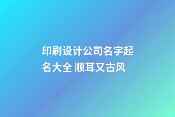 印刷设计公司名字起名大全 顺耳又古风-第1张-公司起名-玄机派